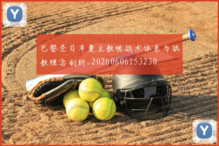 巴黎圣日耳曼主教练战术体系与执教理念剖析_20260606153230