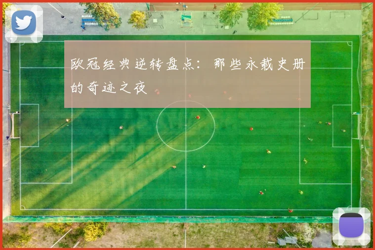 欧冠经典逆转盘点：那些永载史册的奇迹之夜