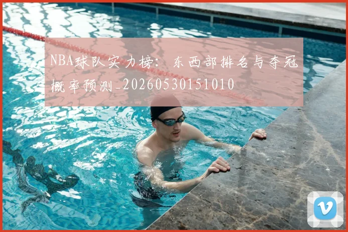 NBA球队实力榜:东西部排名与夺冠概率预测_20260530151010