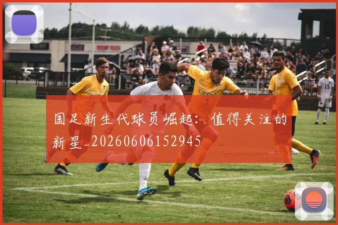 国足新生代球员崛起:值得关注的新星_20260606152945