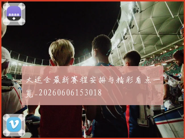 大运会最新赛程安排与精彩看点一览_20260606153018