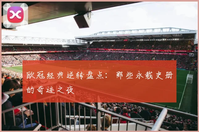 欧冠经典逆转盘点：那些永载史册的奇迹之夜