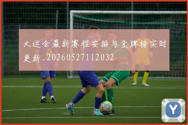 大运会最新赛程安排与金牌榜实时更新_20260527112032