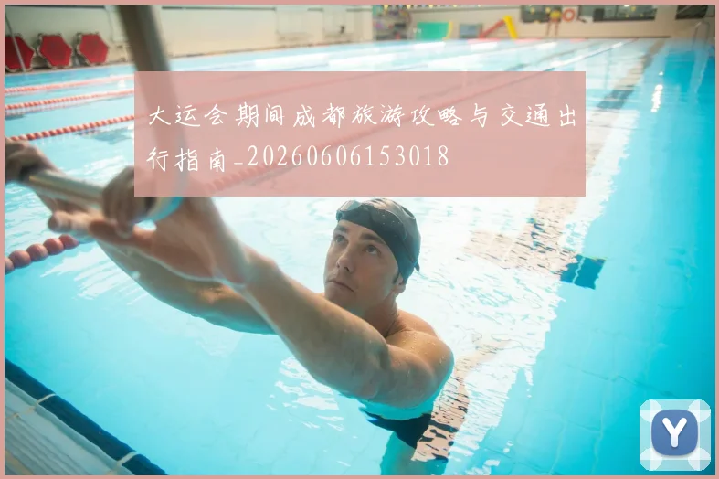 大运会期间成都旅游攻略与交通出行指南_20260606153018