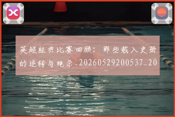 英超经典比赛回顾：那些载入史册的逆转与绝杀_20260529200537_20260702174401
