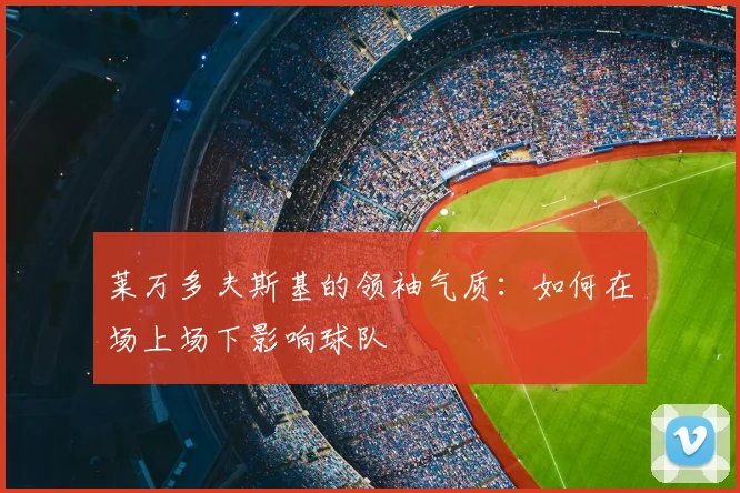莱万多夫斯基的领袖气质:如何在场上场下影响球队