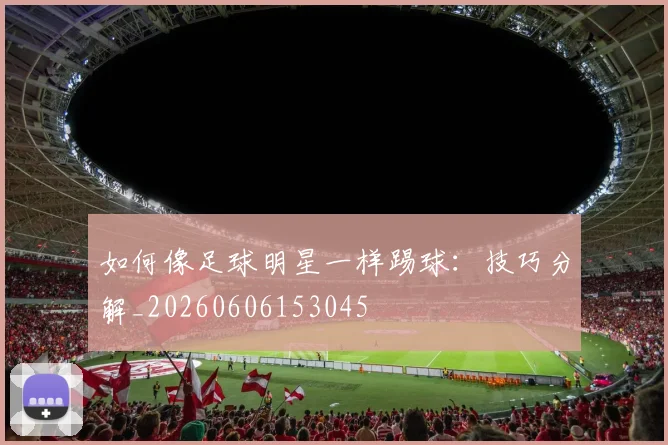 如何像足球明星一样踢球：技巧分解_20260606153045